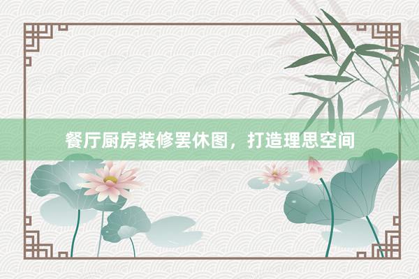 餐厅厨房装修罢休图，打造理思空间
